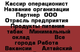 Кассир-операционист › Название организации ­ Партнер, ООО › Отрасль предприятия ­ Продукты питания, табак › Минимальный оклад ­ 29 295 - Все города Работа » Вакансии   . Алтайский край,Яровое г.